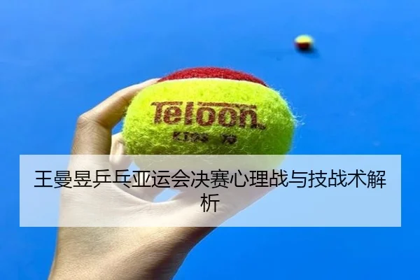 王曼昱乒乓亚运会决赛心理战与技战术解析